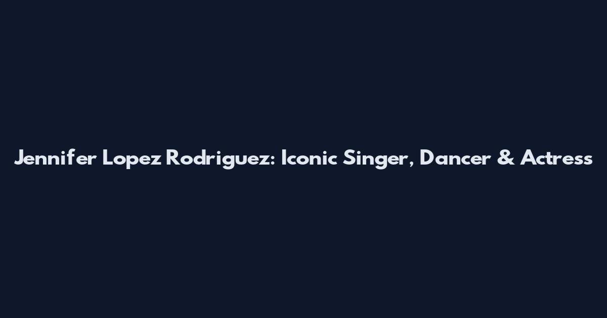 Jennifer Lopez Rodriguez: Iconic Singer, Dancer & Actress