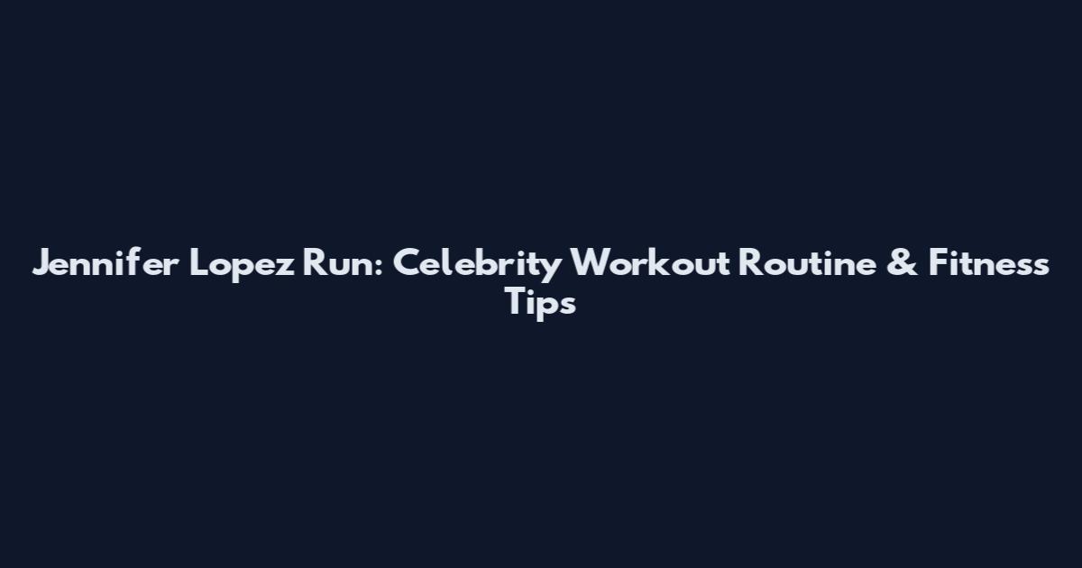 Jennifer Lopez Run: Celebrity Workout Routine & Fitness Tips