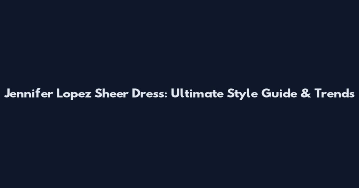 Jennifer Lopez Sheer Dress: Ultimate Style Guide & Trends