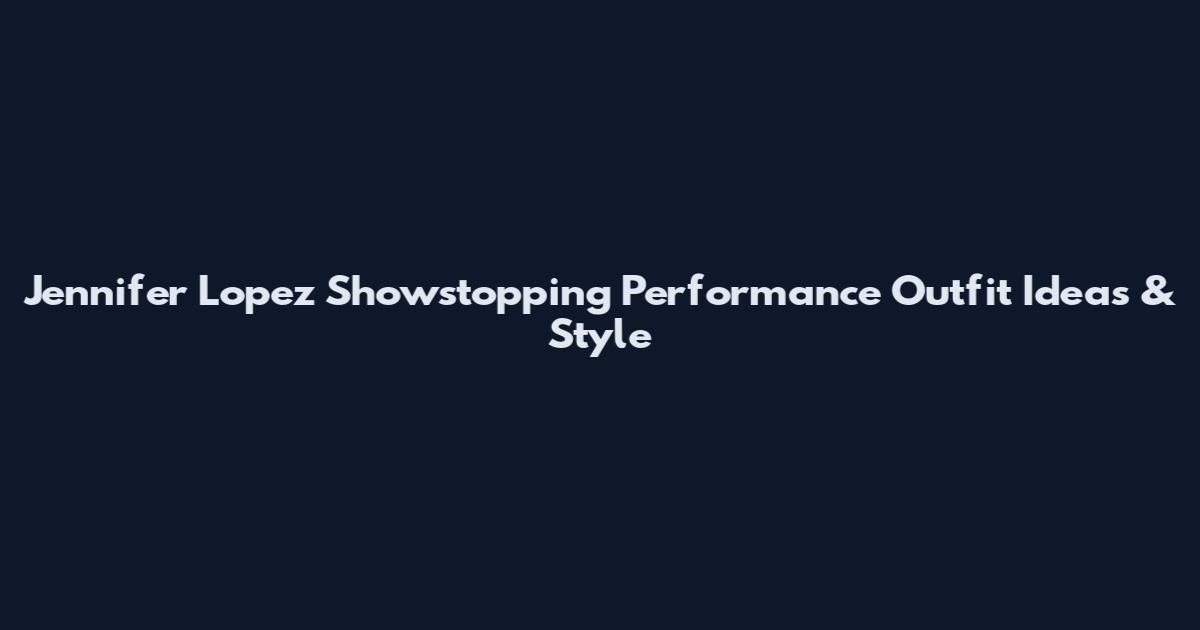 Jennifer Lopez Showstopping Performance Outfit Ideas & Style