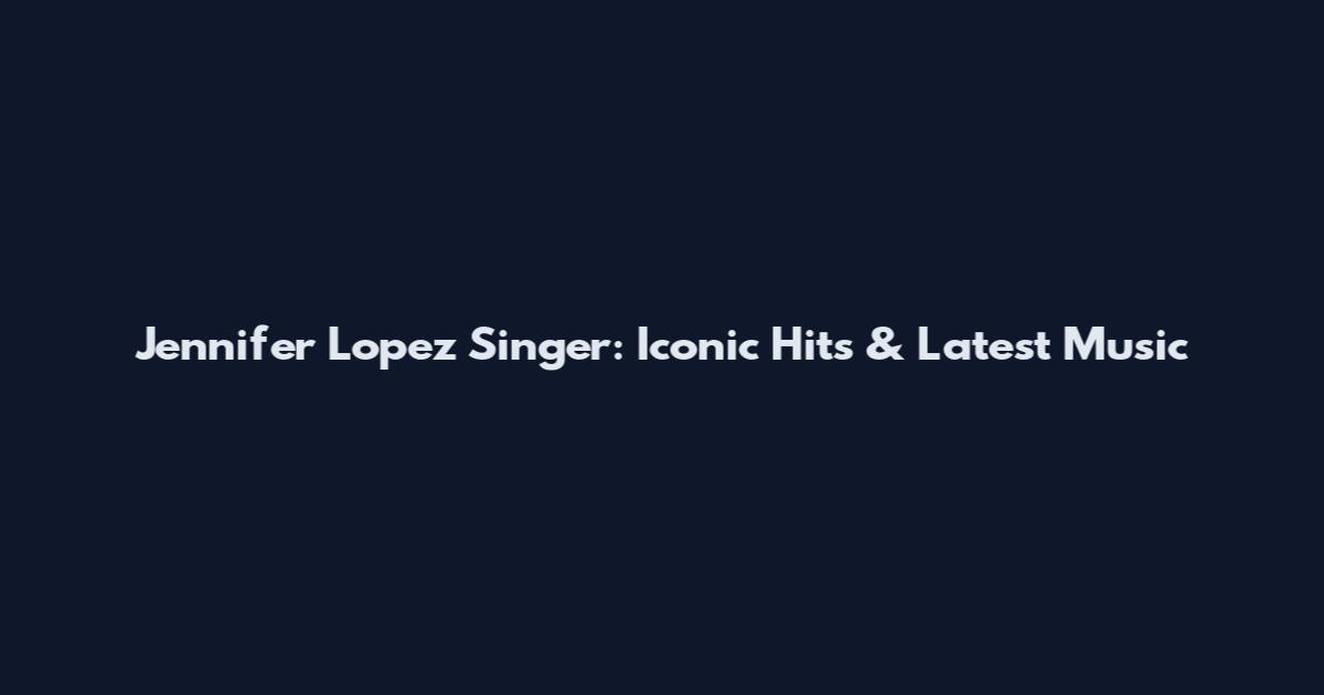 Jennifer Lopez Singer: Iconic Hits & Latest Music