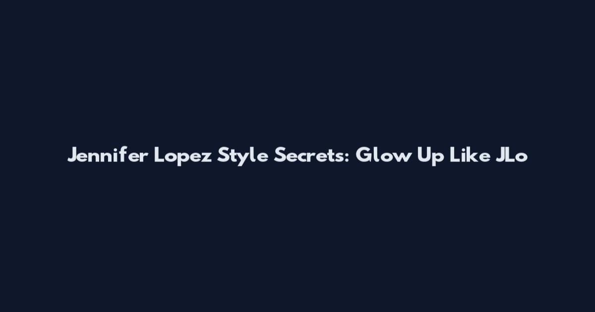 Jennifer Lopez Style Secrets: Glow Up Like JLo