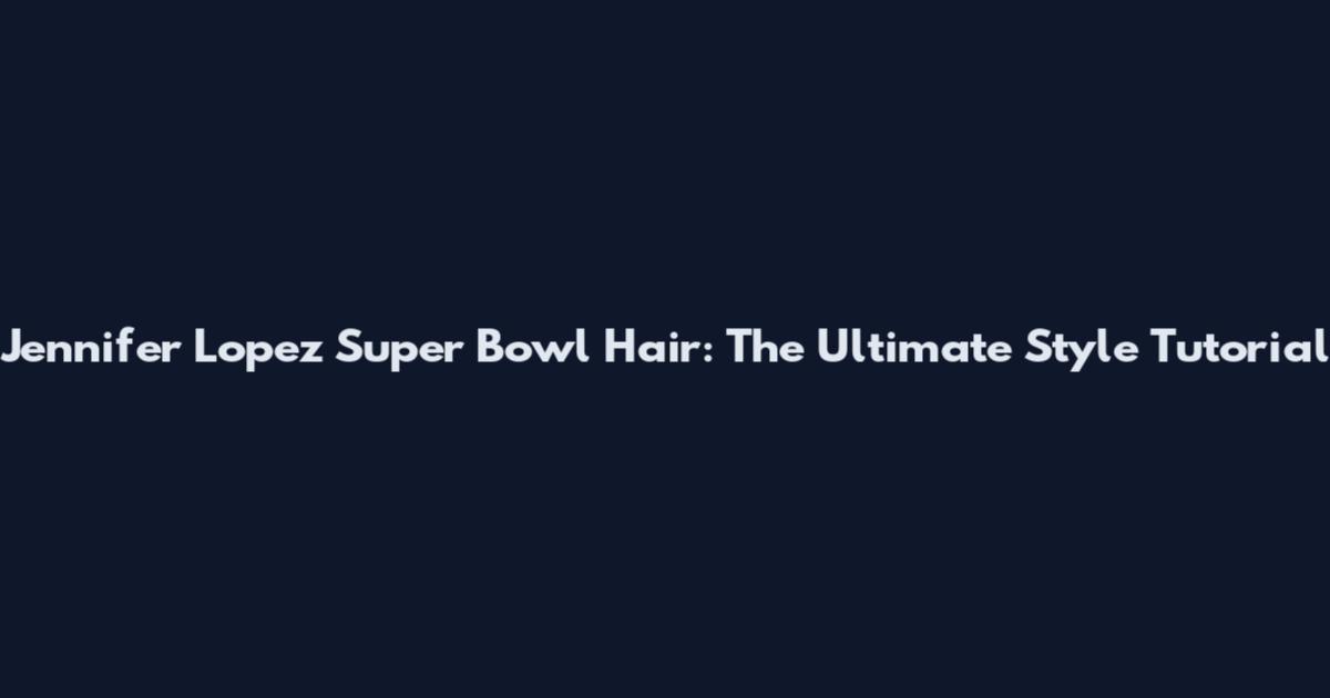 Jennifer Lopez Super Bowl Hair: The Ultimate Style Tutorial