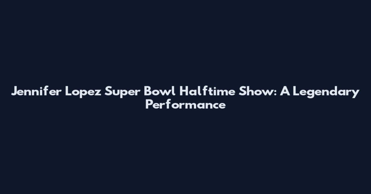 Jennifer Lopez Super Bowl Halftime Show: A Legendary Performance