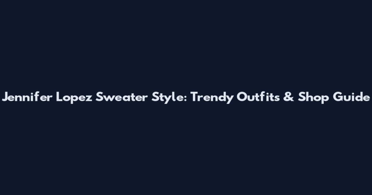 Jennifer Lopez Sweater Style: Trendy Outfits & Shop Guide
