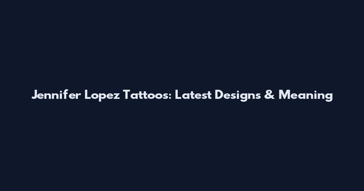 Jennifer Lopez Tattoos: Latest Designs & Meaning