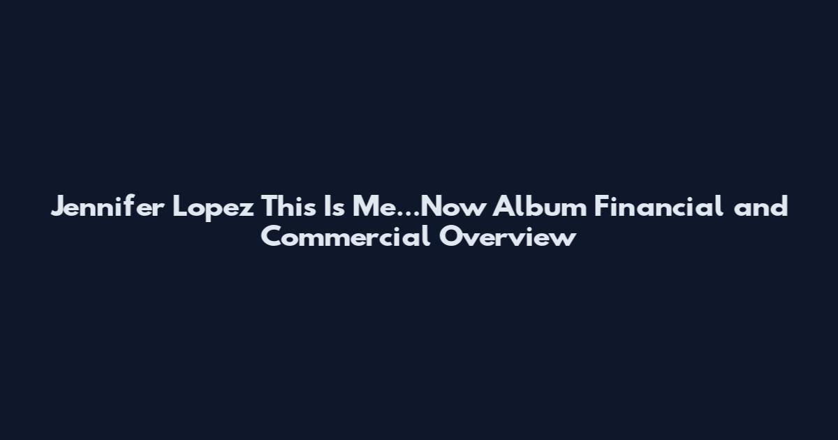 Jennifer Lopez This Is Me...Now Album Financial and Commercial Overview