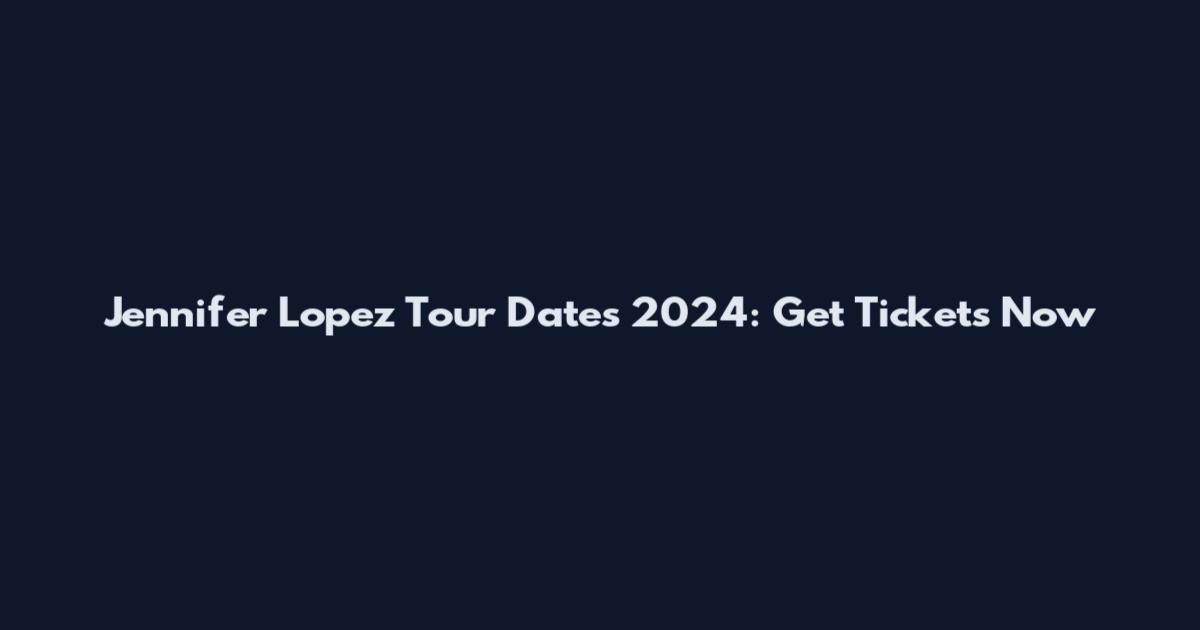 Jennifer Lopez Tour Dates 2024: Get Tickets Now