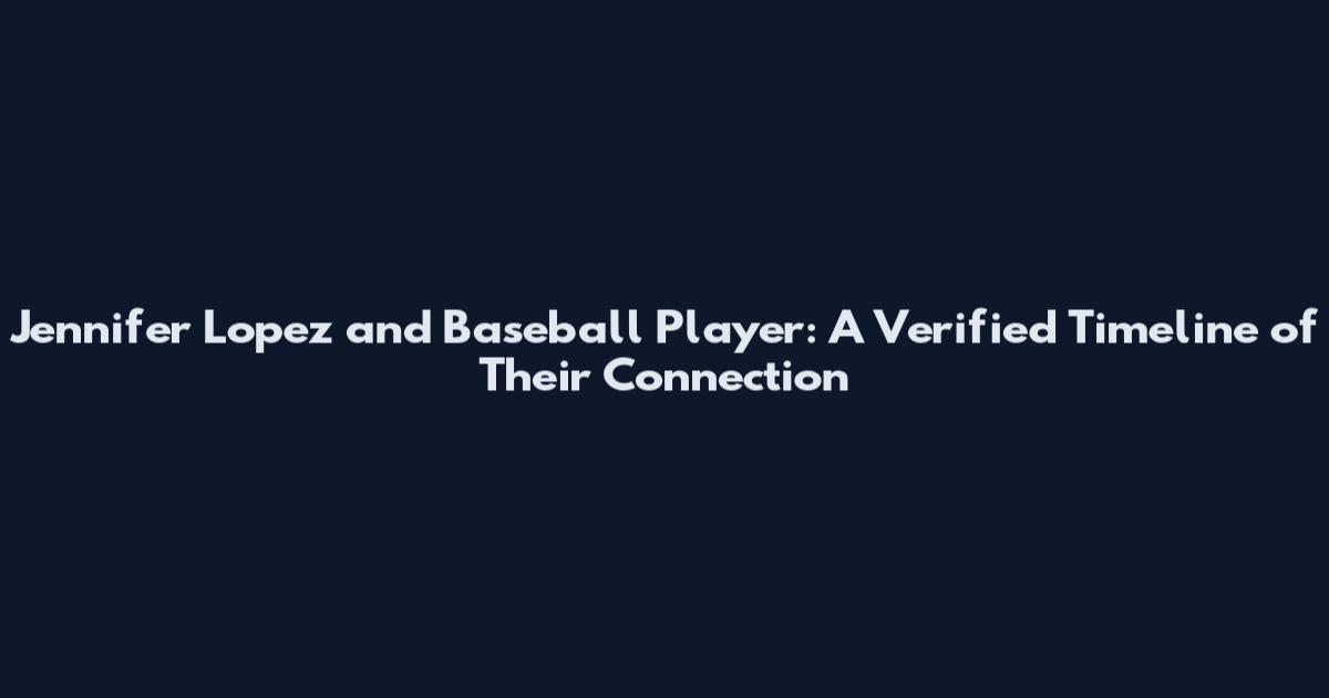 Jennifer Lopez and Baseball Player: A Verified Timeline of Their Connection