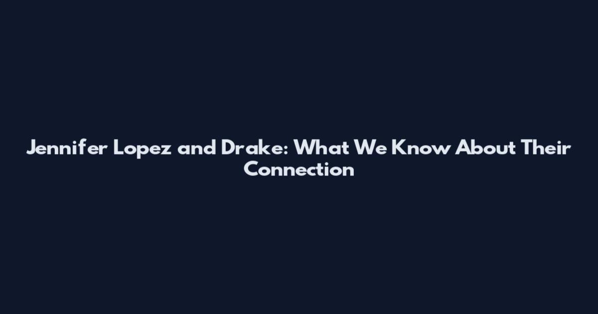 Jennifer Lopez and Drake: What We Know About Their Connection