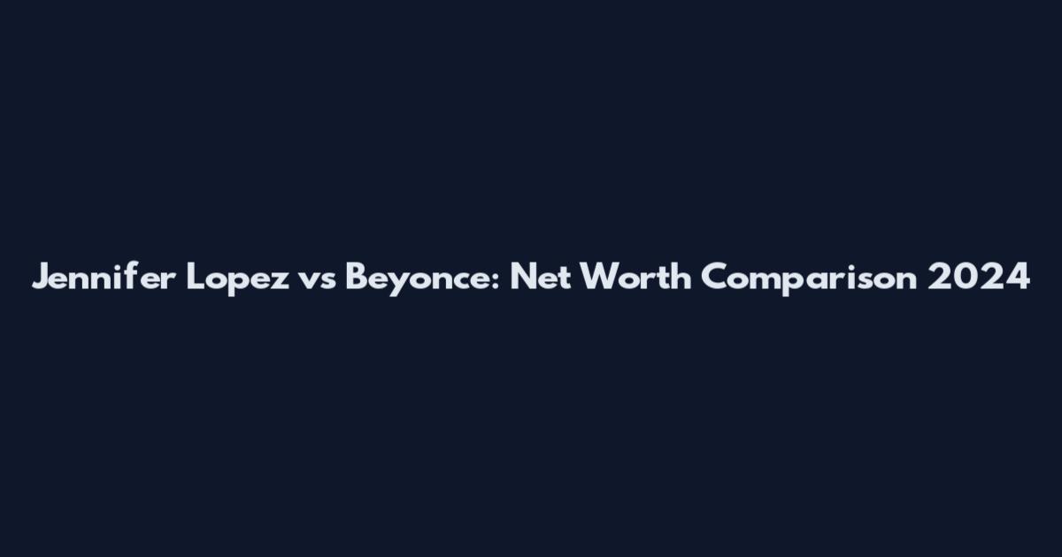 Jennifer Lopez vs Beyonce: Net Worth Comparison 2024
