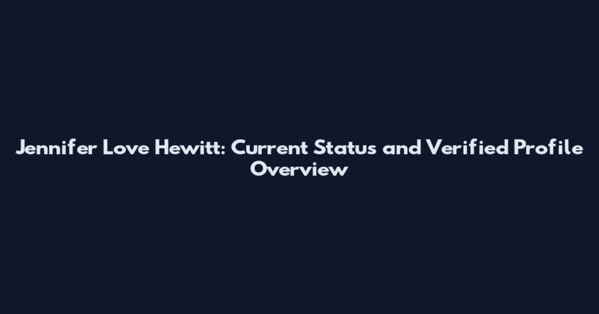 Jennifer Love Hewitt: Current Status and Verified Profile Overview