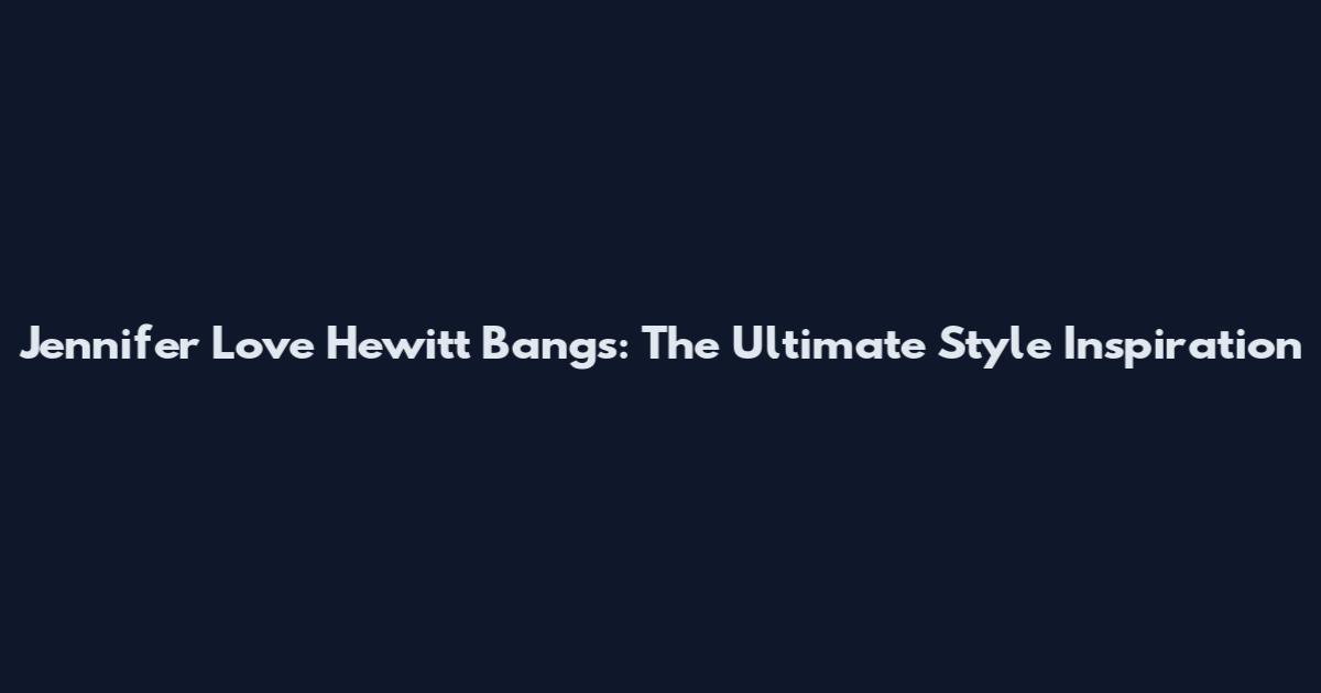 Jennifer Love Hewitt Bangs: The Ultimate Style Inspiration