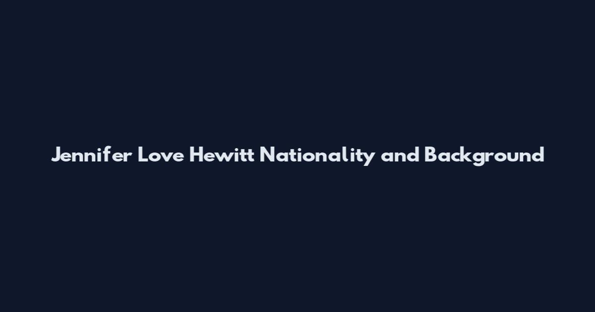 Jennifer Love Hewitt Nationality and Background