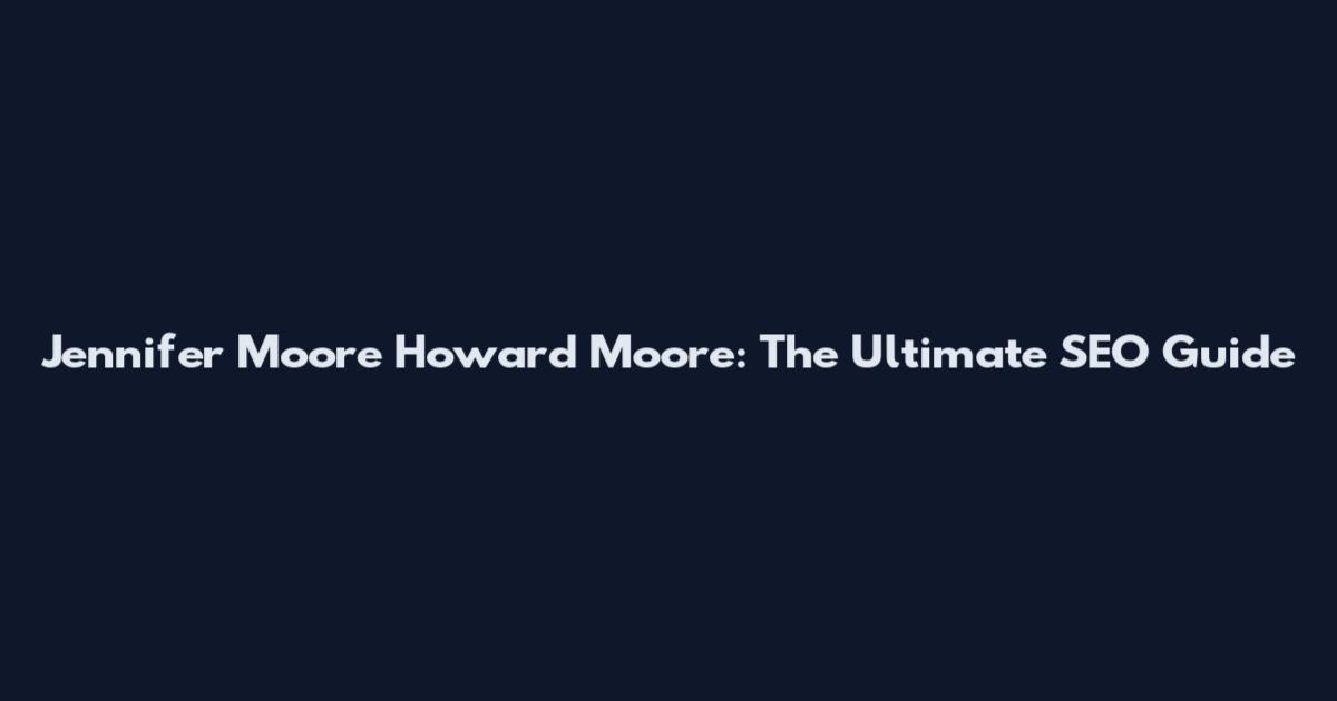 Jennifer Moore Howard Moore: The Ultimate SEO Guide