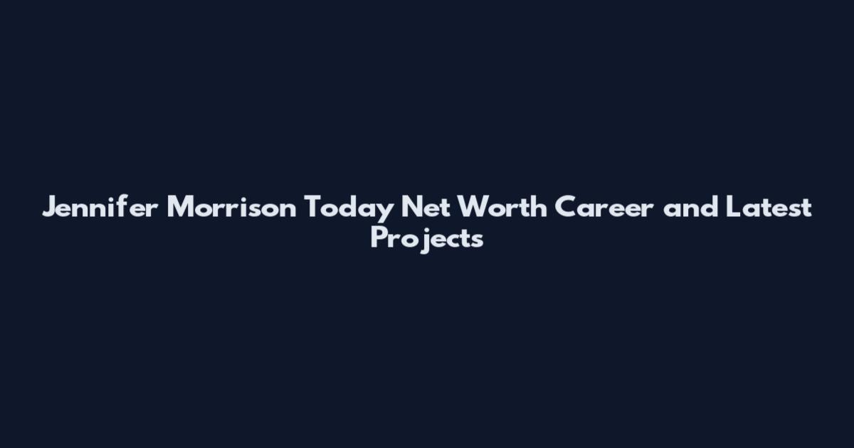 Jennifer Morrison Today Net Worth Career and Latest Projects