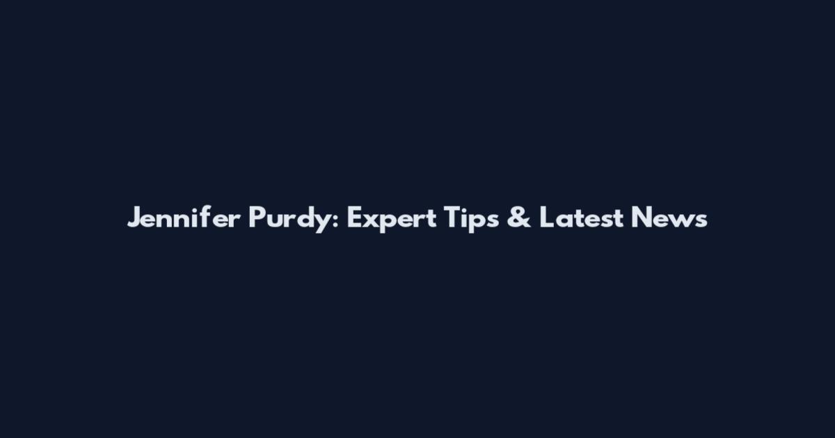 Jennifer Purdy: Expert Tips & Latest News