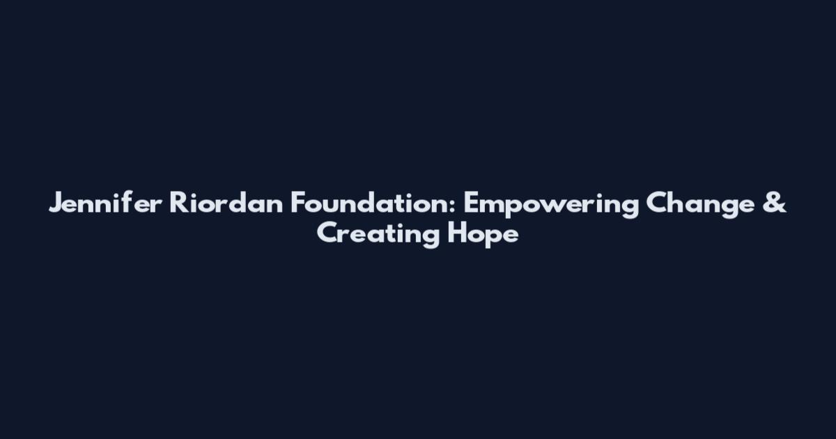Jennifer Riordan Foundation: Empowering Change & Creating Hope