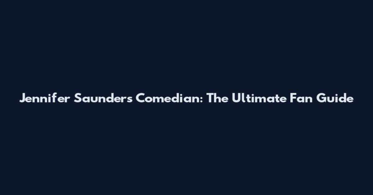 Jennifer Saunders Comedian: The Ultimate Fan Guide