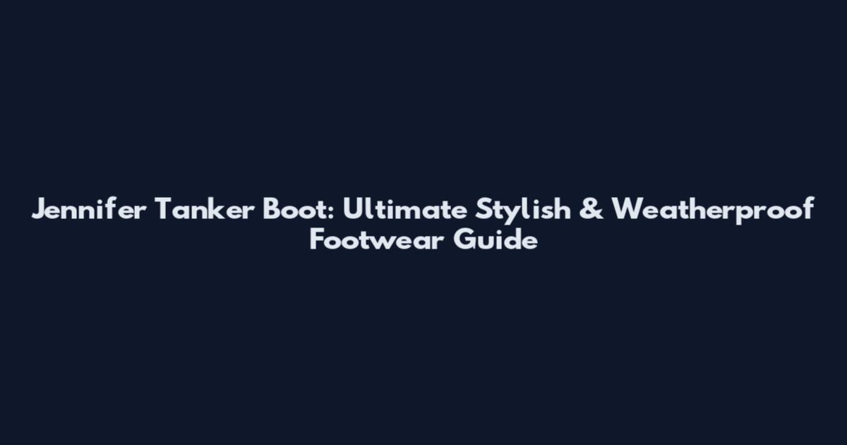 Jennifer Tanker Boot: Ultimate Stylish & Weatherproof Footwear Guide