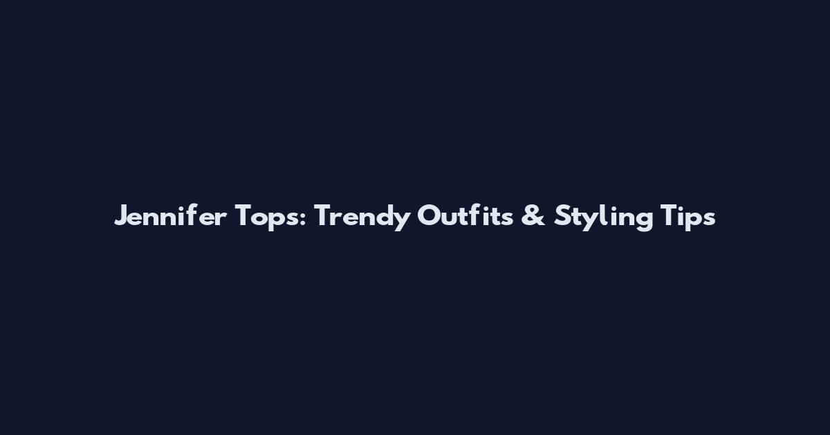 Jennifer Tops: Trendy Outfits & Styling Tips