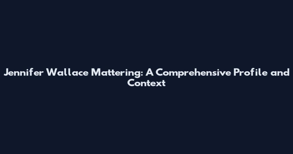 Jennifer Wallace Mattering: A Comprehensive Profile and Context
