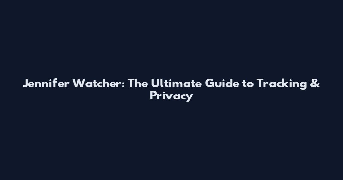 Jennifer Watcher: The Ultimate Guide to Tracking & Privacy