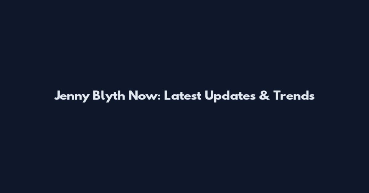 Jenny Blyth Now: Latest Updates & Trends