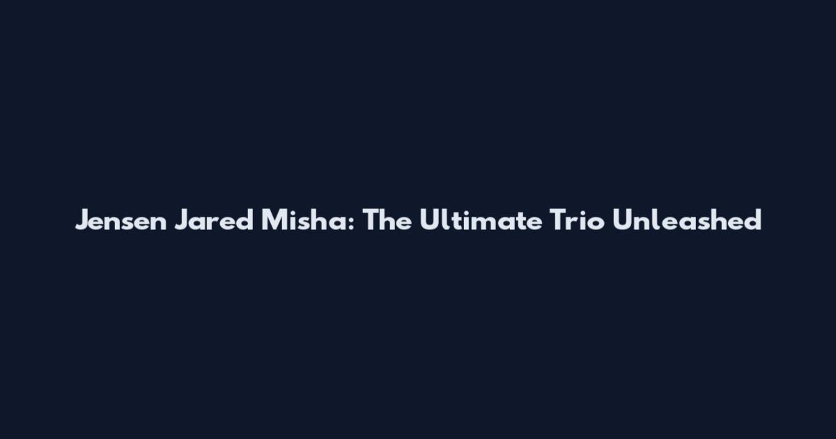 Jensen Jared Misha: The Ultimate Trio Unleashed