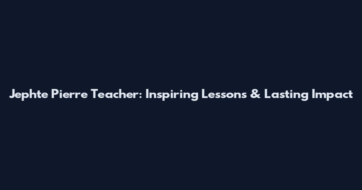 Jephte Pierre Teacher: Inspiring Lessons & Lasting Impact