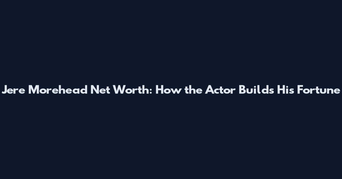 Jere Morehead Net Worth: How the Actor Builds His Fortune