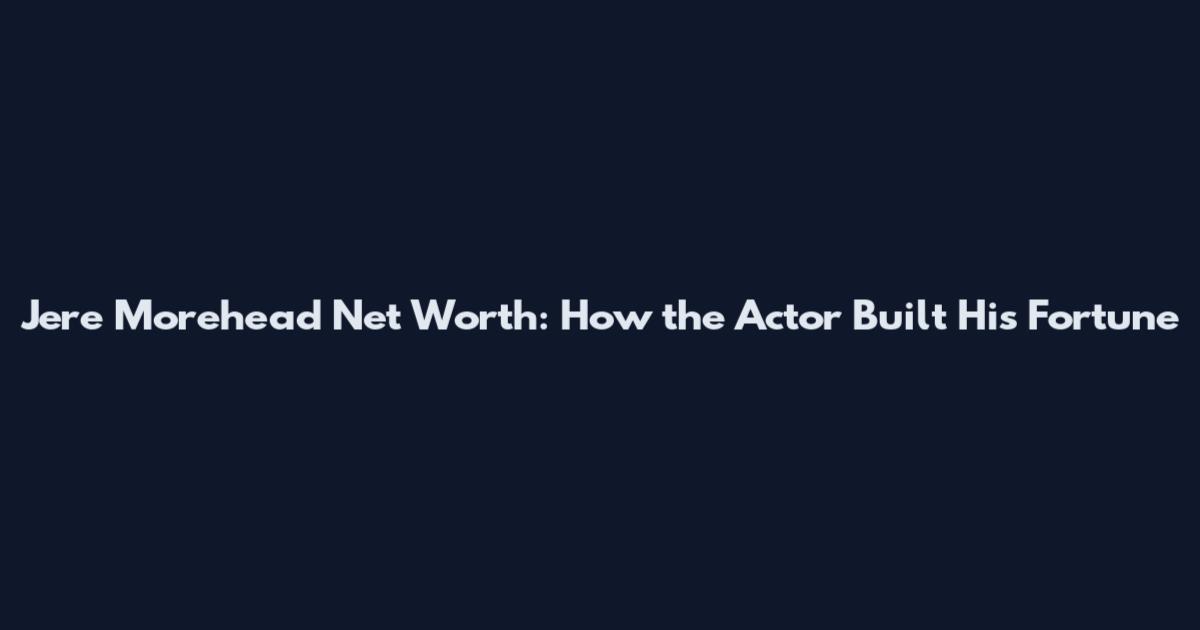 Jere Morehead Net Worth: How the Actor Built His Fortune