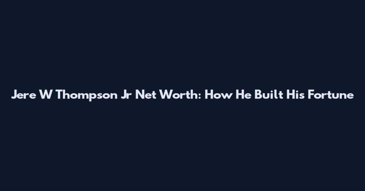 Jere W Thompson Jr Net Worth: How He Built His Fortune