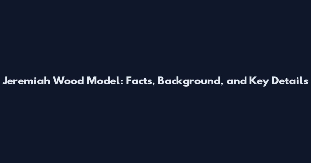Jeremiah Wood Model: Facts, Background, and Key Details
