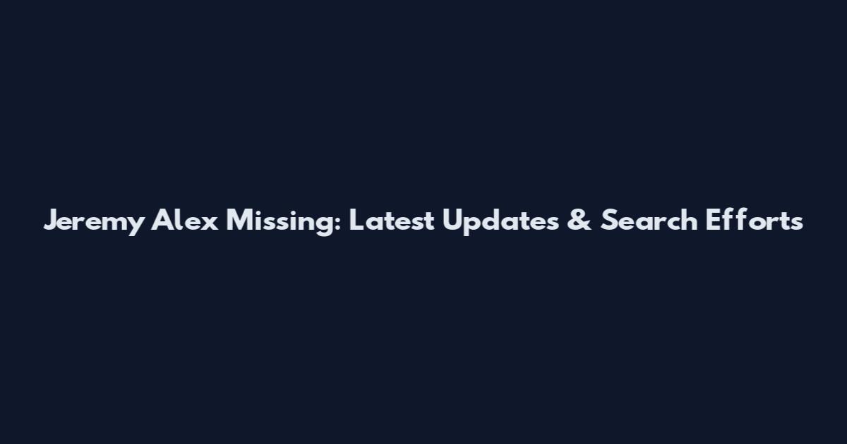 Jeremy Alex Missing: Latest Updates & Search Efforts