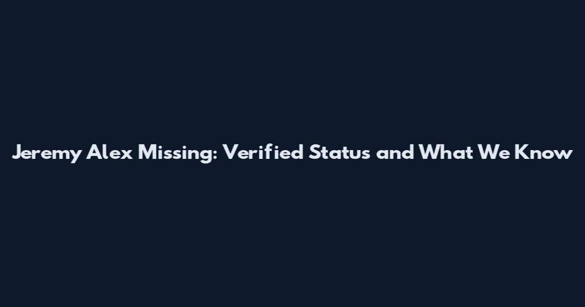 Jeremy Alex Missing: Verified Status and What We Know