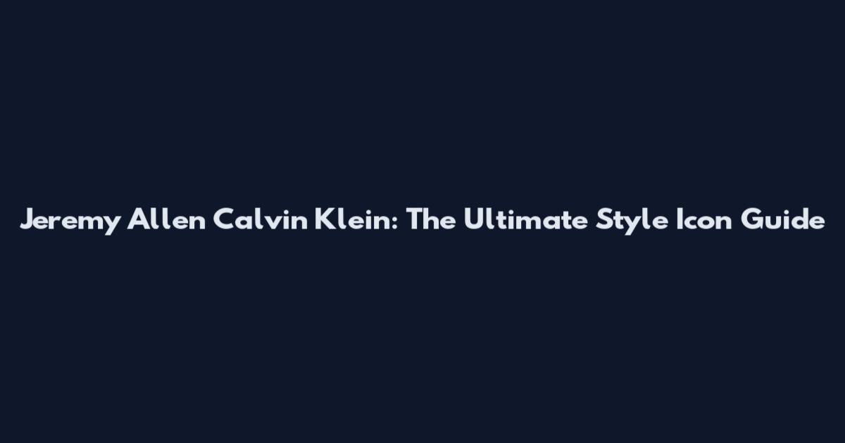Jeremy Allen Calvin Klein: The Ultimate Style Icon Guide