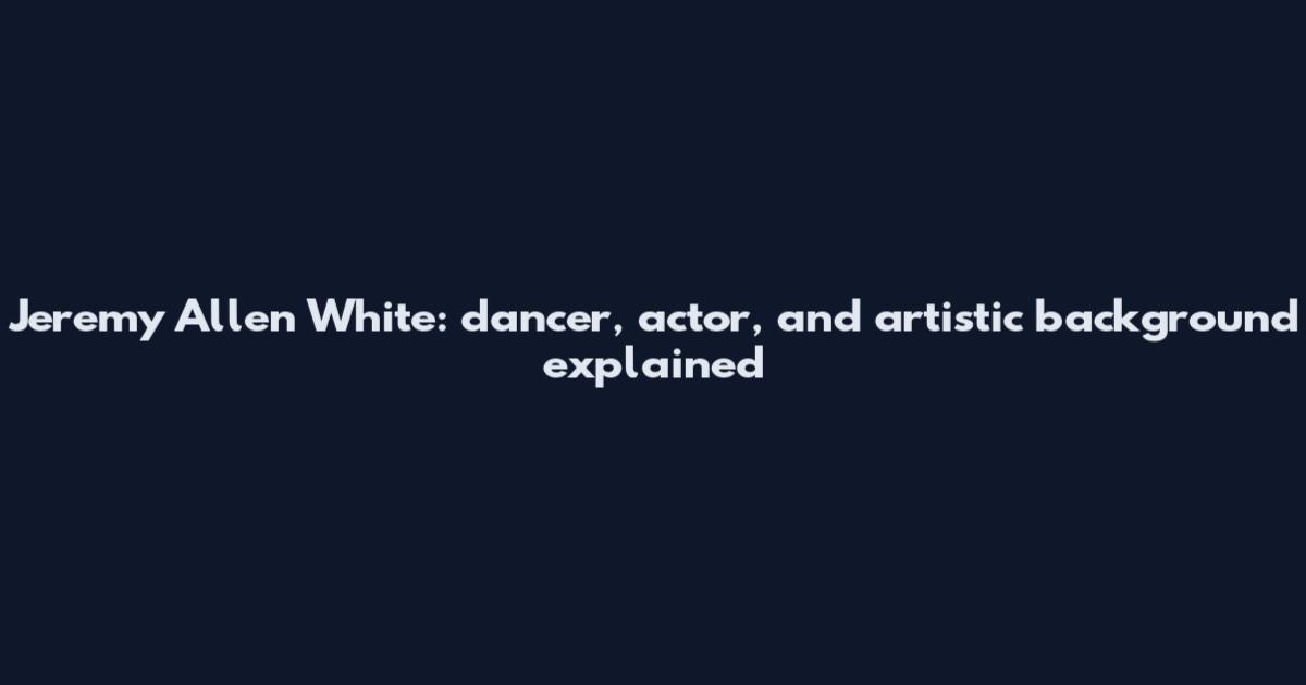 Jeremy Allen White: dancer, actor, and artistic background explained