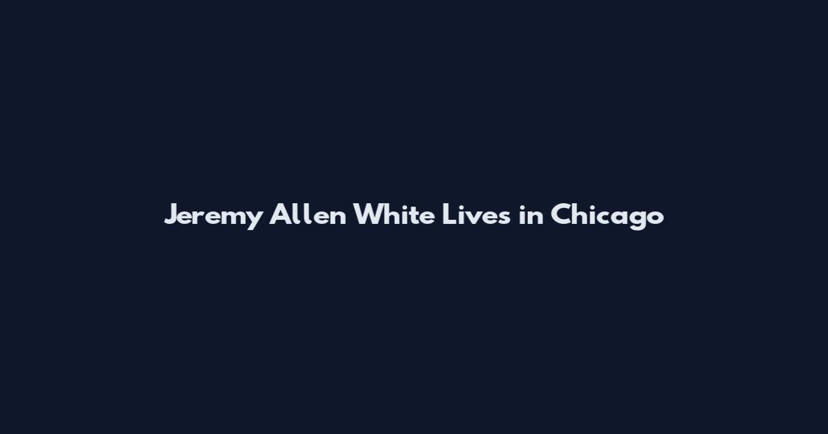 Jeremy Allen White Lives in Chicago
