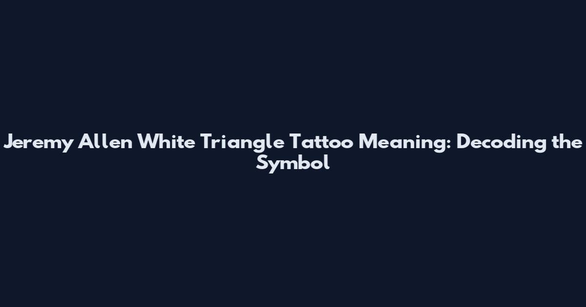 Jeremy Allen White Triangle Tattoo Meaning: Decoding the Symbol