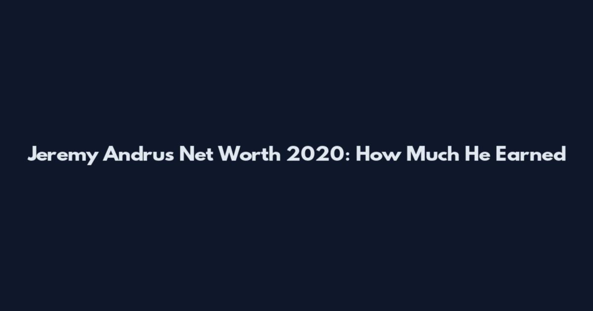 Jeremy Andrus Net Worth 2020: How Much He Earned