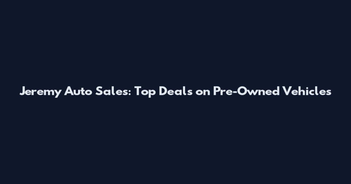 Jeremy Auto Sales: Top Deals on Pre-Owned Vehicles
