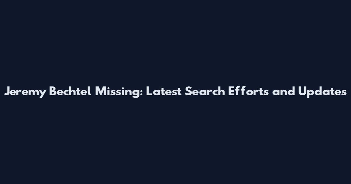 Jeremy Bechtel Missing: Latest Search Efforts and Updates