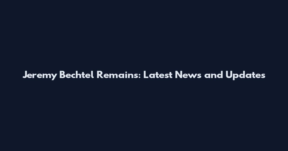 Jeremy Bechtel Remains: Latest News and Updates
