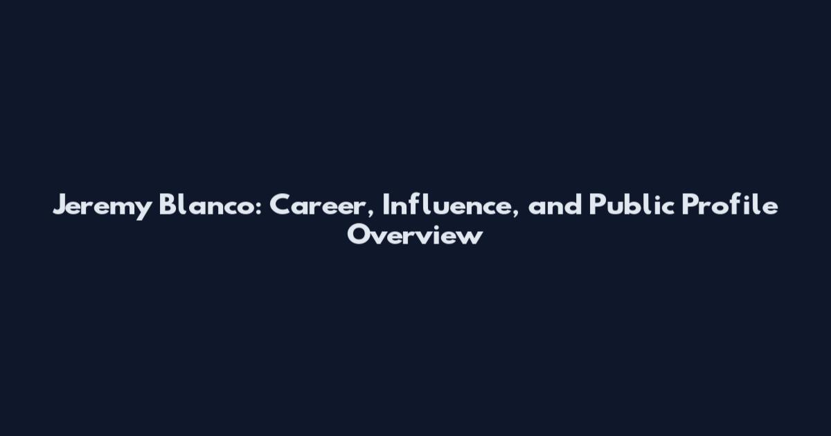 Jeremy Blanco: Career, Influence, and Public Profile Overview