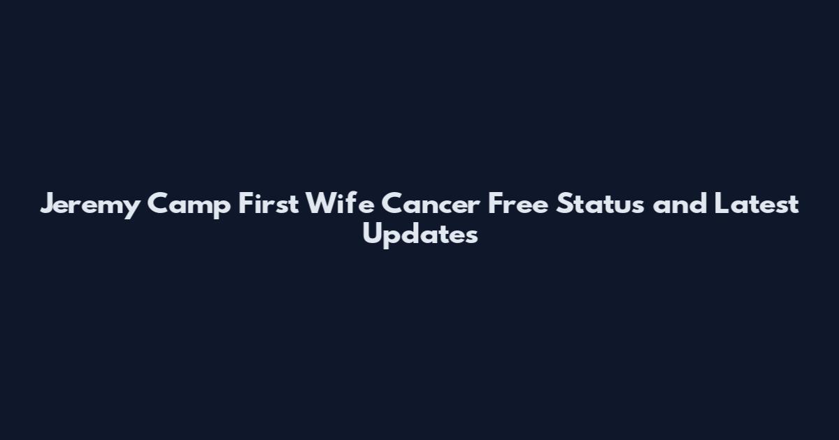 Jeremy Camp First Wife Cancer Free Status and Latest Updates