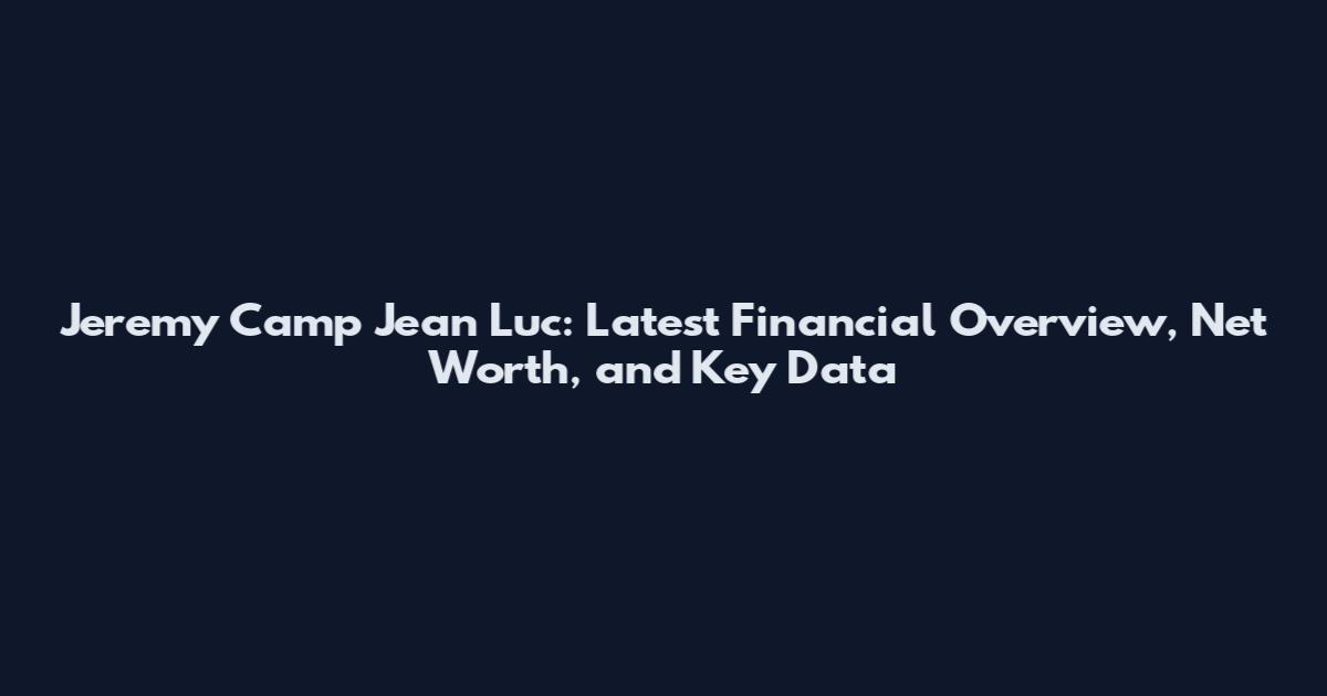 Jeremy Camp Jean Luc: Latest Financial Overview, Net Worth, and Key Data