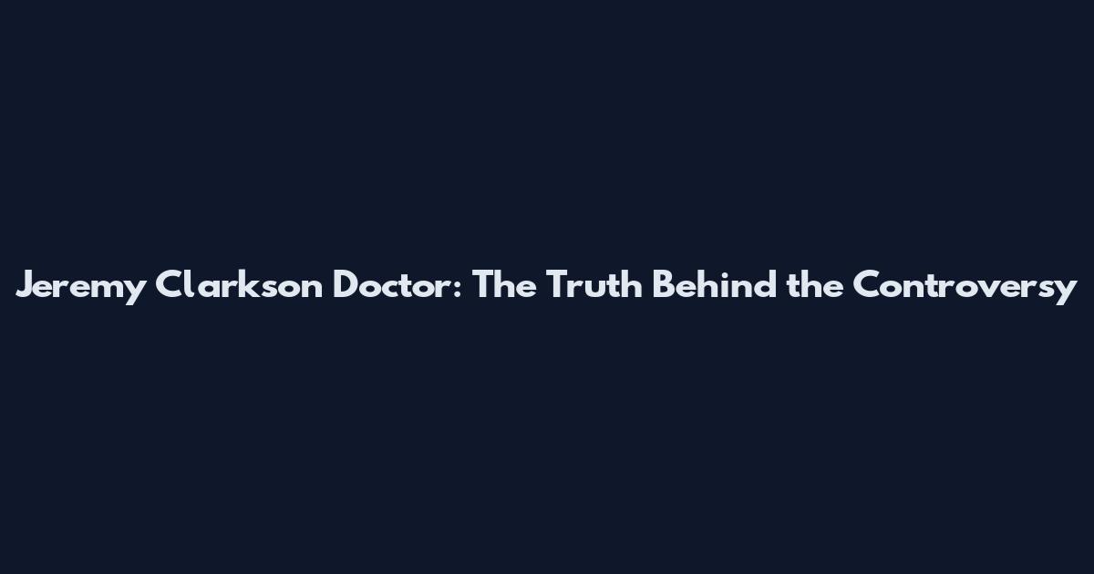 Jeremy Clarkson Doctor: The Truth Behind the Controversy