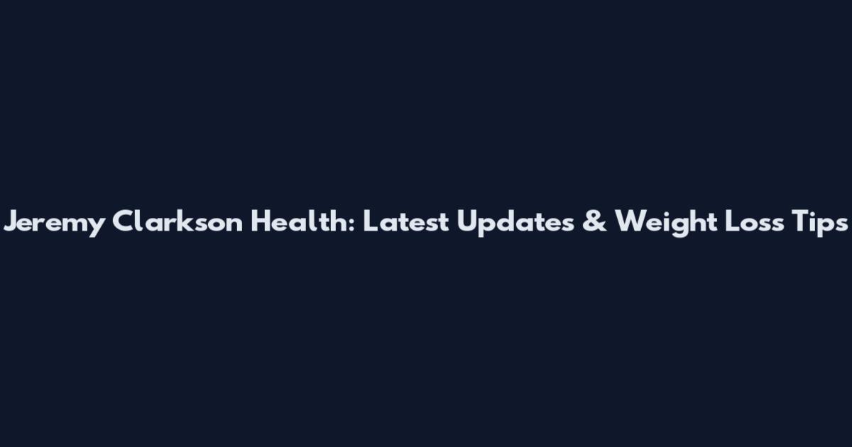 Jeremy Clarkson Health: Latest Updates & Weight Loss Tips