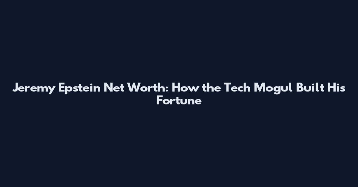 Jeremy Epstein Net Worth: How the Tech Mogul Built His Fortune